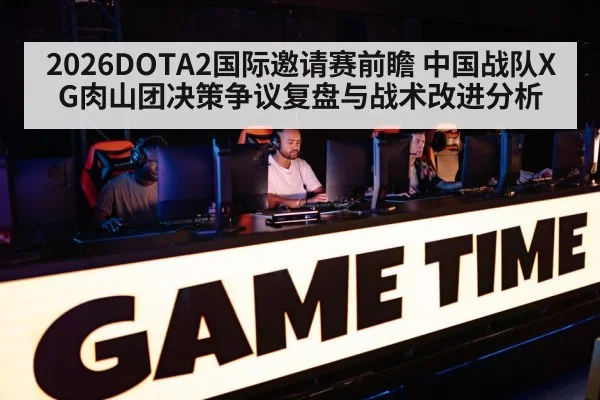 2026DOTA2国际邀请赛前瞻 中国战队XG肉山团决策争议复盘与战术改进分析