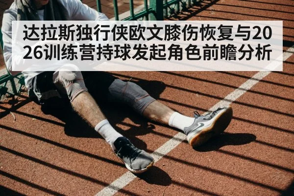 达拉斯独行侠欧文膝伤恢复与2026训练营持球发起角色前瞻分析