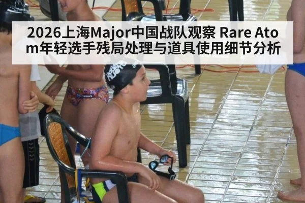 2026上海Major中国战队观察 Rare Atom年轻选手残局处理与道具使用细节分析