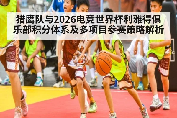 猎鹰队与2026电竞世界杯利雅得俱乐部积分体系及多项目参赛策略解析