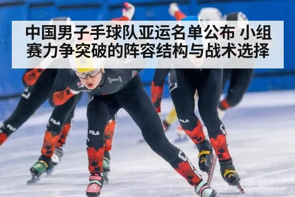 中国男子手球队亚运名单公布 小组赛力争突破的阵容结构与战术选择